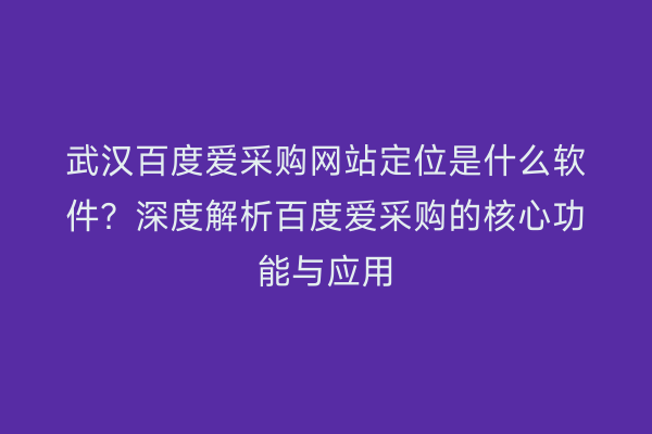 武汉百度爱采购网站定位是什么软件？深度解析百度爱采购的核心功能与应用