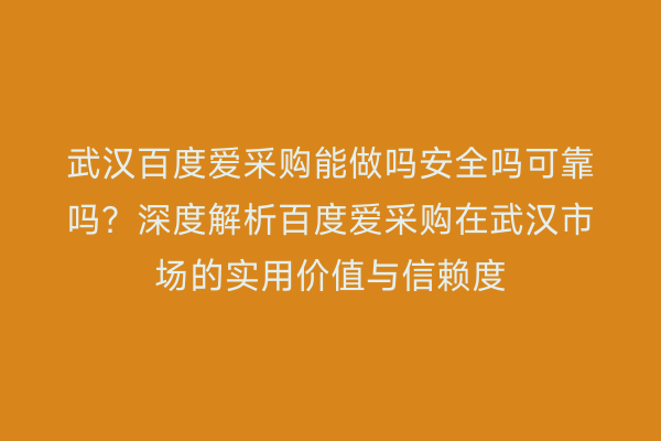 武汉百度爱采购能做吗安全吗可靠吗？深度解析百度爱采购在武汉市场的实用价值与信赖度