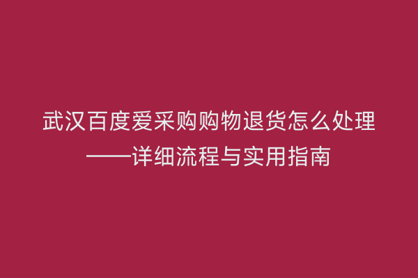 武汉百度爱采购购物退货怎么处理——详细流程与实用指南