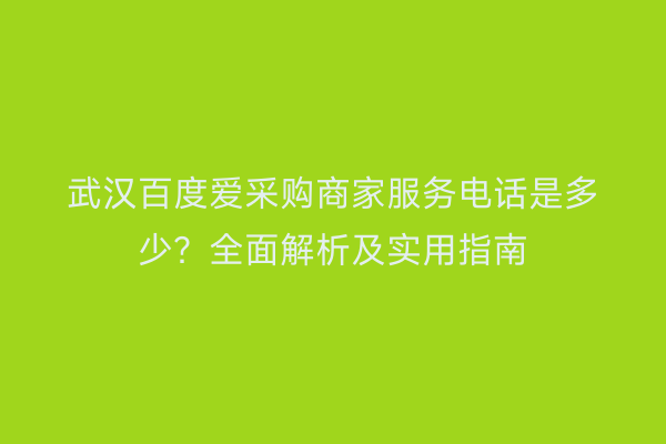 武汉百度爱采购商家服务电话是多少？全面解析及实用指南