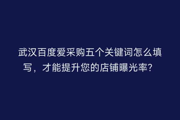 武汉百度爱采购五个关键词怎么填写，才能提升您的店铺曝光率？