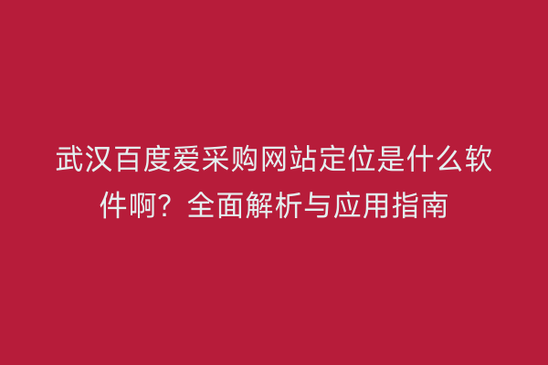 武汉百度爱采购网站定位是什么软件啊？全面解析与应用指南