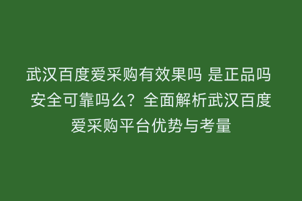 武汉百度爱采购有效果吗 是正品吗 安全可靠吗么？全面解析武汉百度爱采购平台优势与考量