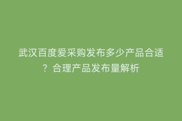 武汉百度爱采购发布多少产品合适？合理产品发布量解析