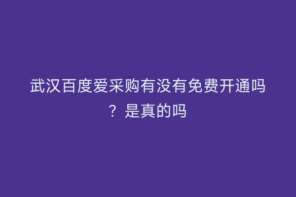武汉百度爱采购有没有免费开通吗？是真的吗