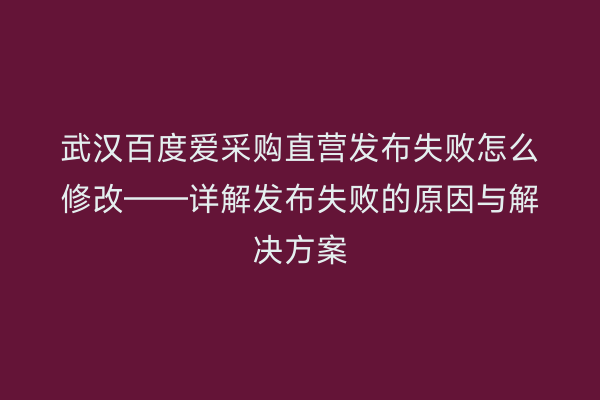 武汉百度爱采购直营发布失败怎么修改——详解发布失败的原因与解决方案