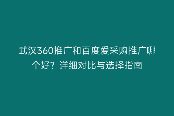 武汉360推广和百度爱采购推广哪个好？详细对比与选择指南