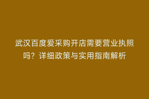 武汉百度爱采购开店需要营业执照吗？详细政策与实用指南解析