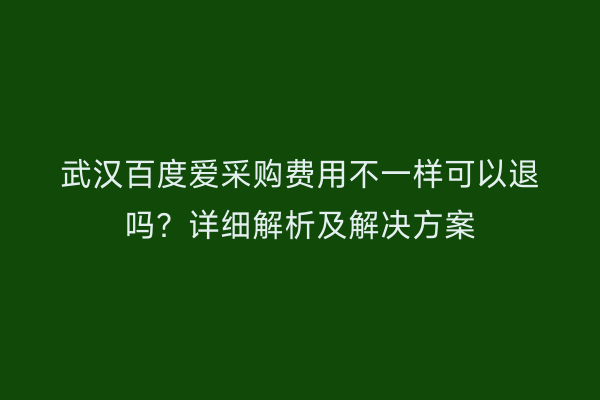 武汉百度爱采购费用不一样可以退吗？详细解析及解决方案