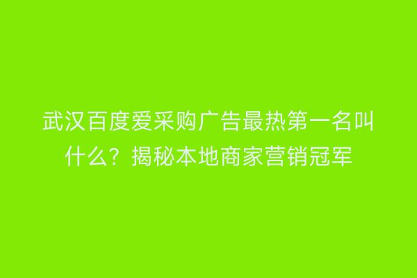 武汉百度爱采购广告最热第一名叫什么？揭秘本地商家营销冠军