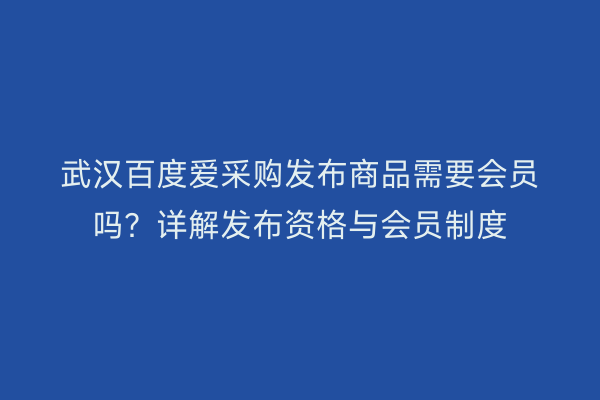 武汉百度爱采购发布商品需要会员吗？详解发布资格与会员制度