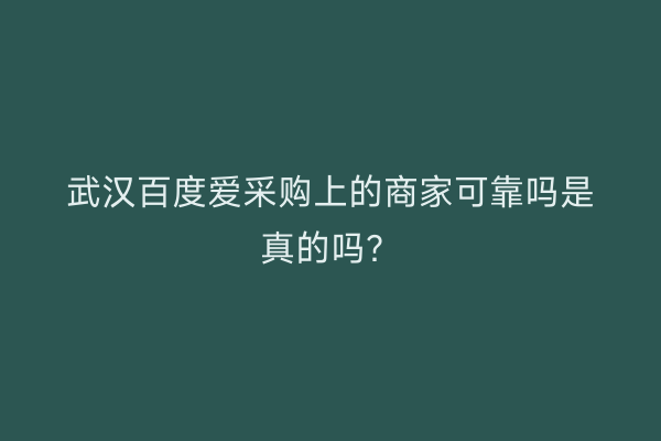 武汉百度爱采购上的商家可靠吗是真的吗？