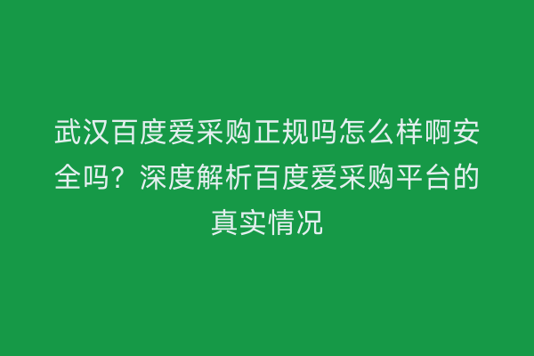 武汉百度爱采购正规吗怎么样啊安全吗？深度解析百度爱采购平台的真实情况