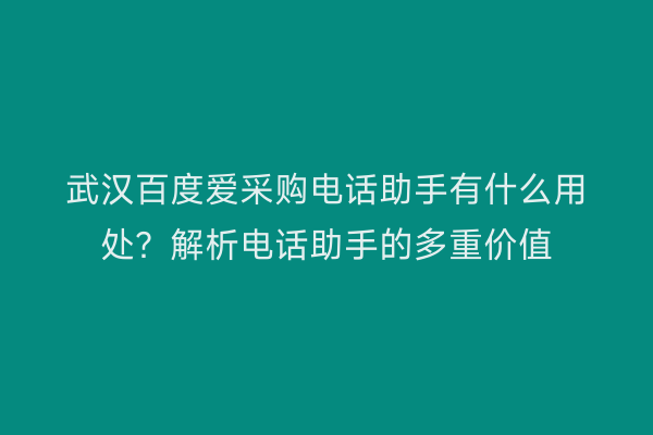 武汉百度爱采购电话助手有什么用处？解析电话助手的多重价值