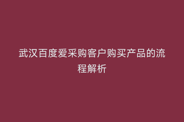 武汉百度爱采购客户购买产品的流程解析