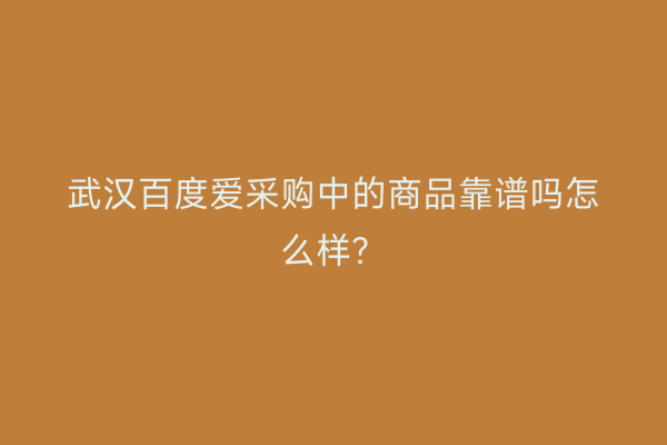 武汉百度爱采购中的商品靠谱吗怎么样？