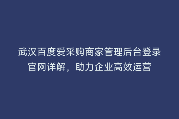 武汉百度爱采购商家管理后台登录官网详解，助力企业高效运营