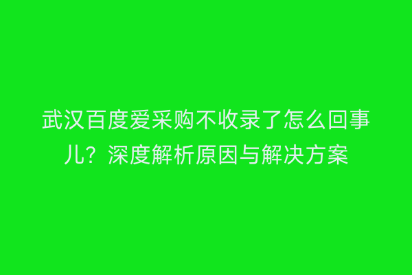 武汉百度爱采购不收录了怎么回事儿？深度解析原因与解决方案