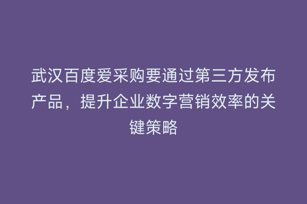 武汉百度爱采购要通过第三方发布产品，提升企业数字营销效率的关键策略
