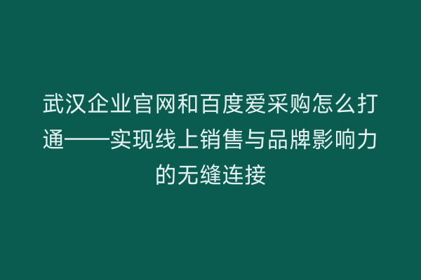 武汉企业官网和百度爱采购怎么打通——实现线上销售与品牌影响力的无缝连接