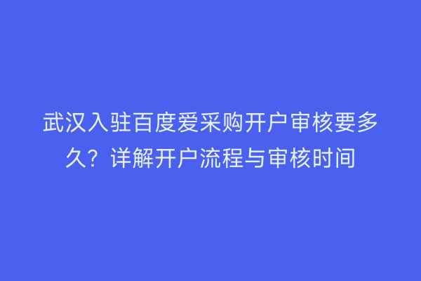 武汉入驻百度爱采购开户审核要多久？详解开户流程与审核时间