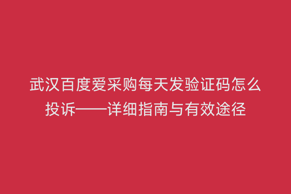 武汉百度爱采购每天发验证码怎么投诉——详细指南与有效途径
