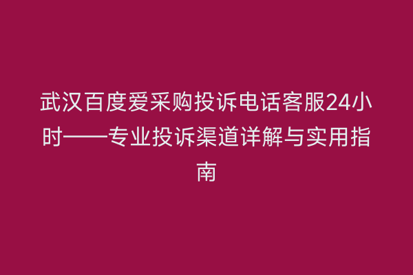 武汉百度爱采购投诉电话客服24小时——专业投诉渠道详解与实用指南