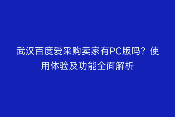 武汉百度爱采购卖家有PC版吗？使用体验及功能全面解析