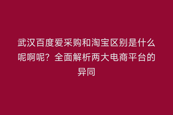 武汉百度爱采购和淘宝区别是什么呢啊呢？全面解析两大电商平台的异同