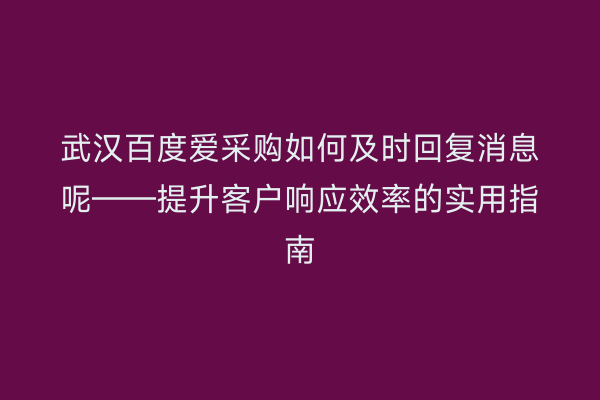 武汉百度爱采购如何及时回复消息呢——提升客户响应效率的实用指南