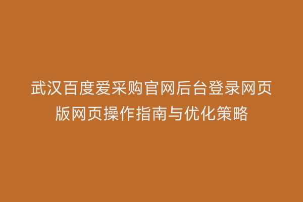 武汉百度爱采购官网后台登录网页版网页操作指南与优化策略