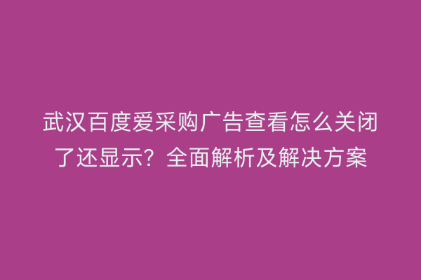 武汉百度爱采购广告查看怎么关闭了还显示？全面解析及解决方案