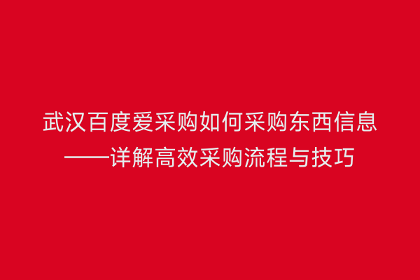 武汉百度爱采购如何采购东西信息——详解高效采购流程与技巧