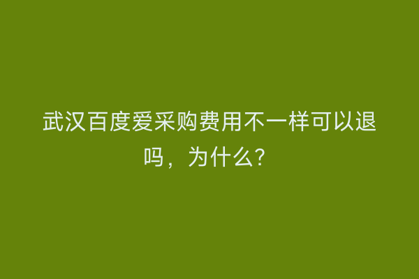 武汉百度爱采购费用不一样可以退吗，为什么？