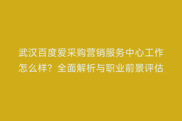 武汉百度爱采购营销服务中心工作怎么样？全面解析与职业前景评估
