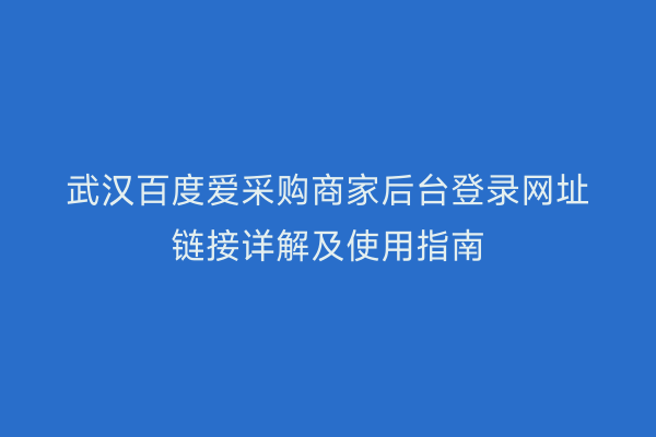 武汉百度爱采购商家后台登录网址链接详解及使用指南