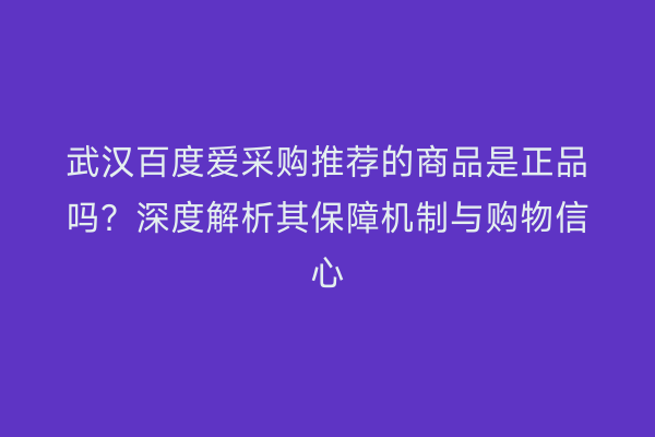 武汉百度爱采购推荐的商品是正品吗？深度解析其保障机制与购物信心