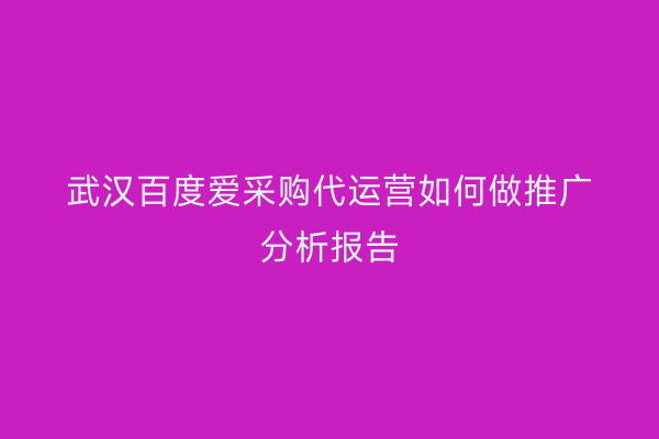 武汉百度爱采购代运营如何做推广分析报告