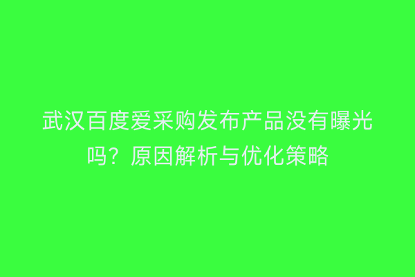 武汉百度爱采购发布产品没有曝光吗？原因解析与优化策略