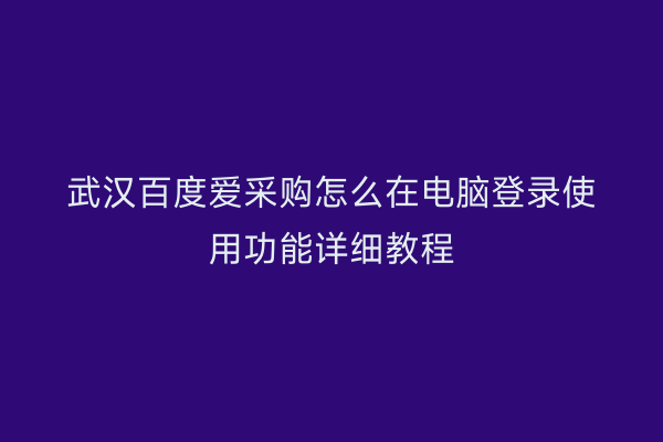 武汉百度爱采购怎么在电脑登录使用功能详细教程
