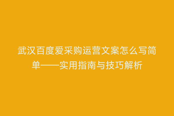 武汉百度爱采购运营文案怎么写简单——实用指南与技巧解析