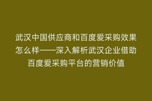 武汉中国供应商和百度爱采购效果怎么样——深入解析武汉企业借助百度爱采购平台的营销价值