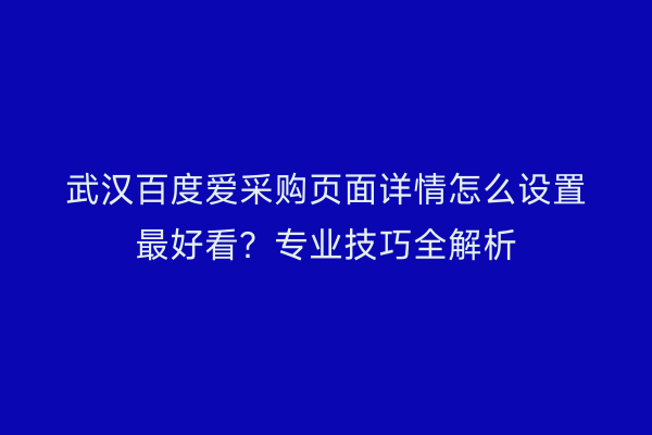 武汉百度爱采购页面详情怎么设置最好看？专业技巧全解析