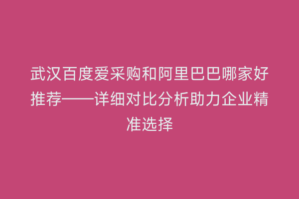 武汉百度爱采购和阿里巴巴哪家好推荐——详细对比分析助力企业精准选择