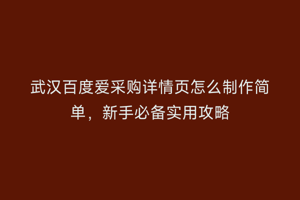 武汉百度爱采购详情页怎么制作简单，新手必备实用攻略