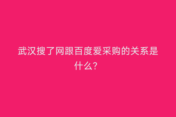 武汉搜了网跟百度爱采购的关系是什么？