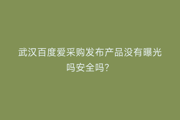 武汉百度爱采购发布产品没有曝光吗安全吗？