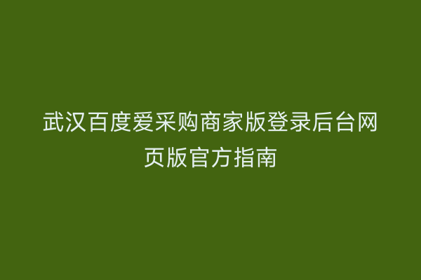武汉百度爱采购商家版登录后台网页版官方指南