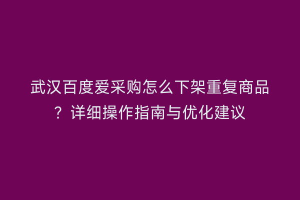 武汉百度爱采购怎么下架重复商品？详细操作指南与优化建议