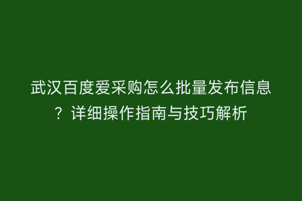 武汉百度爱采购怎么批量发布信息？详细操作指南与技巧解析